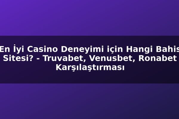 En İyi Casino Deneyimi için Hangi Bahis Sitesi? – Truvabet, Venusbet, Ronabet Karşılaştırması